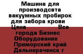 Машина для производсвта вакуумных пробирок для забора крови › Цена ­ 1 000 000 - Все города Бизнес » Оборудование   . Приморский край,Дальнереченск г.